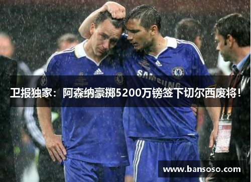 卫报独家：阿森纳豪掷5200万镑签下切尔西废将！